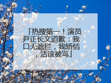 热搜第一！演员尹正长文道歉：我口无遮拦，我矫情，活该被骂