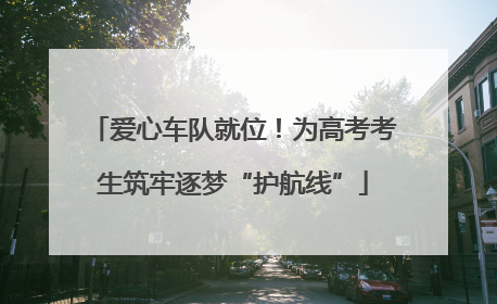 爱心车队就位！为高考考生筑牢逐梦“护航线”