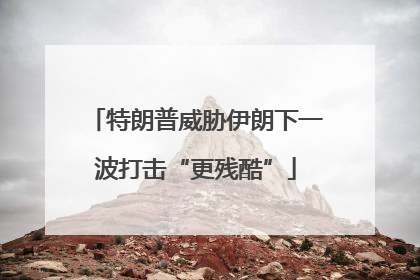 特朗普威胁伊朗下一波打击“更残酷”