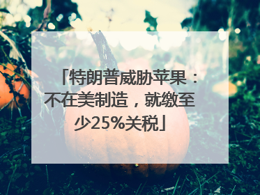 特朗普威胁苹果：不在美制造，就缴至少25%关税