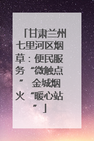 甘肃兰州七里河区烟草：便民服务“微触点” 金城烟火“暖心站”
