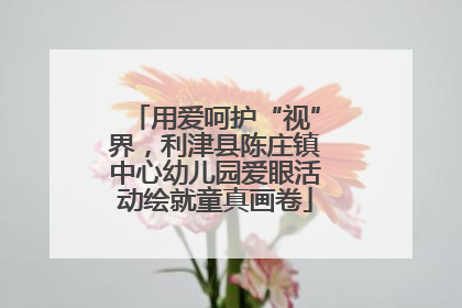 用爱呵护“视”界，利津县陈庄镇中心幼儿园爱眼活动绘就童真画卷