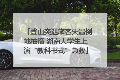 登山突遇旅客失温倒地抽搐 湖南大学生上演“教科书式”急救