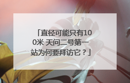 直径可能只有100米 天问二号第一站为何要拜访它？