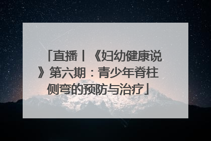 直播丨《妇幼健康说》第六期：青少年脊柱侧弯的预防与治疗