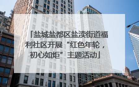 盐城盐都区盐渎街道福利社区开展“红色年轮，初心如炬”主题活动