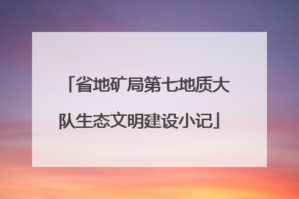 省地矿局第七地质大队生态文明建设小记