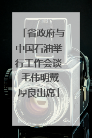 省政府与中国石油举行工作会谈 毛伟明戴厚良出席