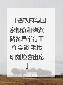 省政府与国家粮食和物资储备局举行工作会谈 毛伟明刘焕鑫出席