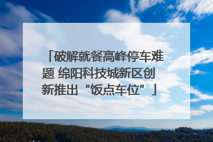 破解就餐高峰停车难题 绵阳科技城新区创新推出“饭点车位”