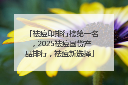 祛痘印排行榜第一名，2025祛痘国货产品排行，祛痘新选择