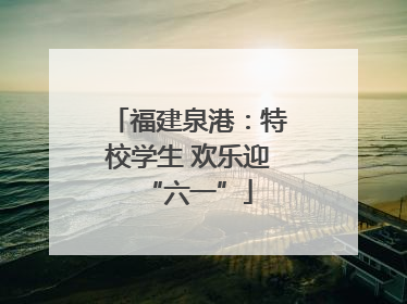 福建泉港：特校学生 欢乐迎“六一”