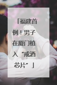 福建首例！男子在厦门植入“戒酒芯片”