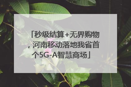 秒级结算+无界购物，河南移动落地我省首个5G-A智慧商场