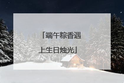 端午粽香遇上生日烛光