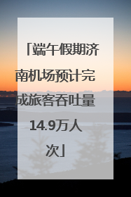 端午假期济南机场预计完成旅客吞吐量14.9万人次