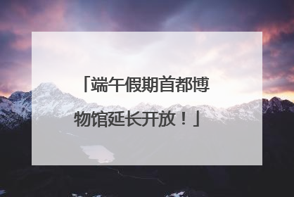 端午假期首都博物馆延长开放！