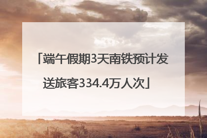 端午假期3天南铁预计发送旅客334.4万人次