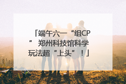 端午六一“组CP” 郑州科技馆科学玩法超“上头”！