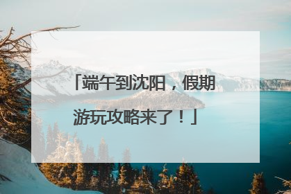 端午到沈阳，假期游玩攻略来了！
