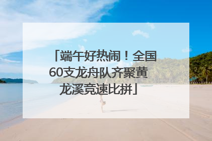 端午好热闹！全国60支龙舟队齐聚黄龙溪竞速比拼