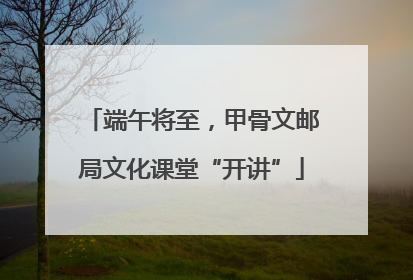 端午将至，甲骨文邮局文化课堂“开讲”