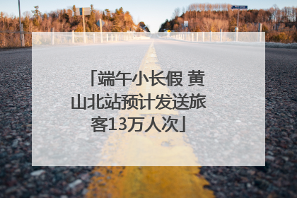 端午小长假 黄山北站预计发送旅客13万人次