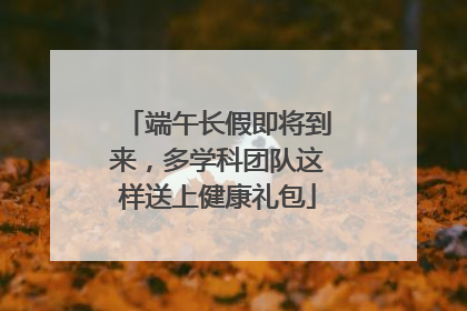 端午长假即将到来，多学科团队这样送上健康礼包