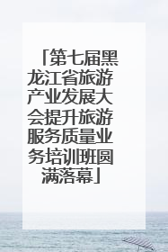 第七届黑龙江省旅游产业发展大会提升旅游服务质量业务培训班圆满落幕