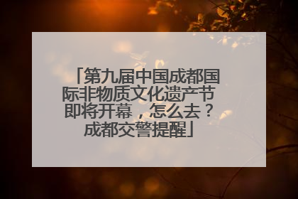 第九届中国成都国际非物质文化遗产节即将开幕，怎么去？成都交警提醒