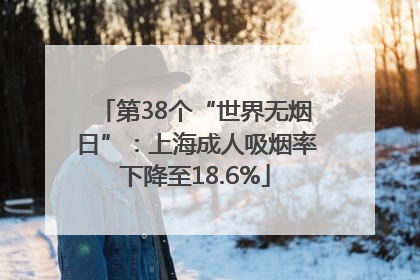 第38个“世界无烟日”：上海成人吸烟率下降至18.6%
