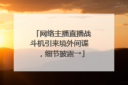 网络主播直播战斗机引来境外间谍，细节披露→
