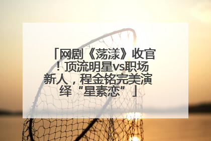 网剧《荡漾》收官！顶流明星vs职场新人，程金铭完美演绎“星素恋”