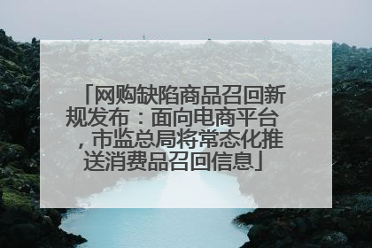 网购缺陷商品召回新规发布：面向电商平台，市监总局将常态化推送消费品召回信息