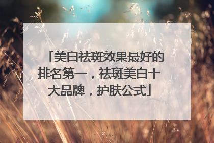 美白祛斑效果最好的排名第一，祛斑美白十大品牌，护肤公式