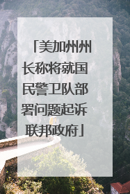 美加州州长称将就国民警卫队部署问题起诉联邦政府