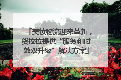 美妆物流迎来革新，货拉拉提供“服务和时效双升级”解决方案
