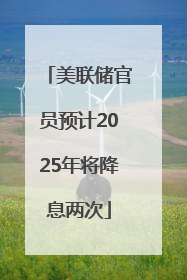 美联储官员预计2025年将降息两次