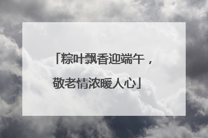 粽叶飘香迎端午，敬老情浓暖人心