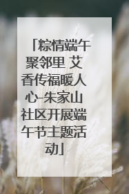 粽情端午聚邻里 艾香传福暖人心-朱家山社区开展端午节主题活动