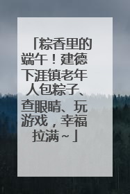 粽香里的端午！建德下涯镇老年人包粽子、查眼睛、玩游戏，幸福拉满～