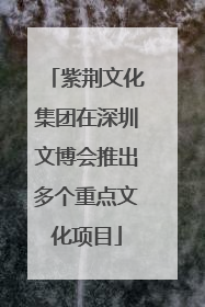 紫荆文化集团在深圳文博会推出多个重点文化项目