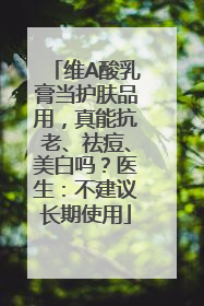 维A酸乳膏当护肤品用，真能抗老、祛痘、美白吗？医生：不建议长期使用