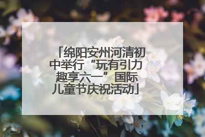 绵阳安州河清初中举行“玩有引力 趣享六一”国际儿童节庆祝活动