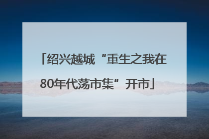 绍兴越城“重生之我在80年代荡市集”开市