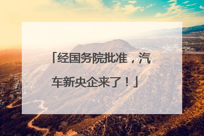经国务院批准，汽车新央企来了！