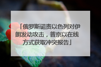俄罗斯谴责以色列对伊朗发动攻击，普京以在线方式获取冲突报告