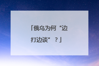 俄乌为何“边打边谈”？