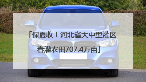 保夏收！河北省大中型灌区春灌农田707.4万亩