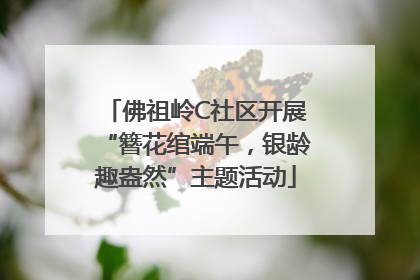 佛祖岭C社区开展“簪花绾端午，银龄趣盎然”主题活动